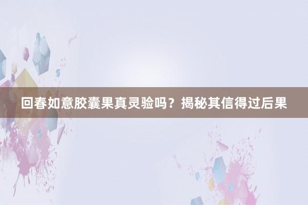 回春如意胶囊果真灵验吗？揭秘其信得过后果