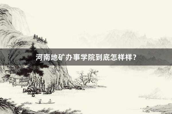 河南地矿办事学院到底怎样样？