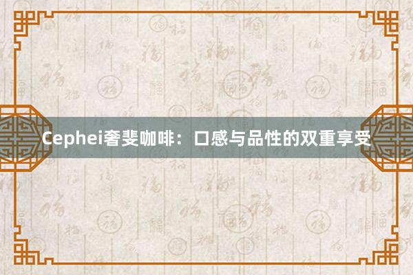 Cephei奢斐咖啡：口感与品性的双重享受