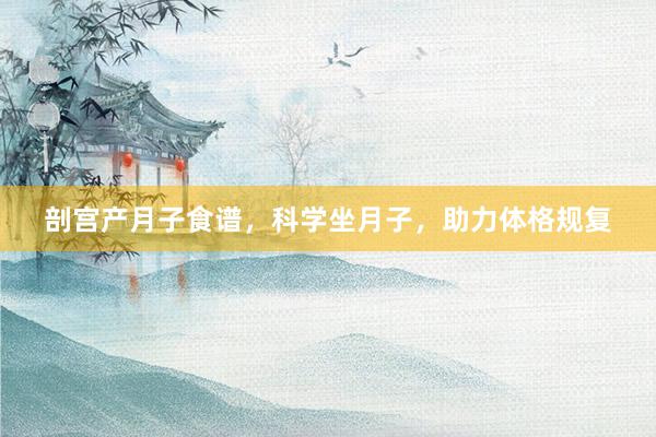 剖宫产月子食谱，科学坐月子，助力体格规复