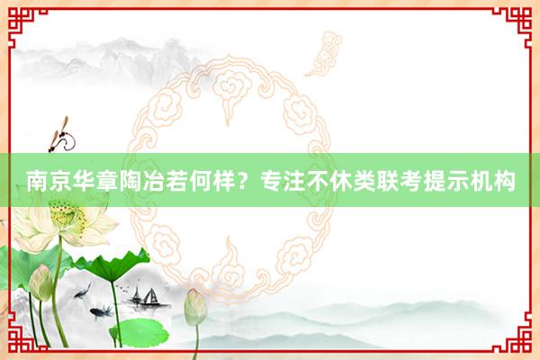 南京华章陶冶若何样？专注不休类联考提示机构