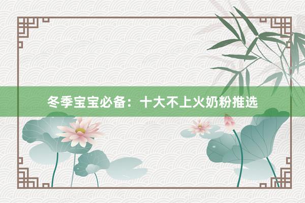 冬季宝宝必备：十大不上火奶粉推选
