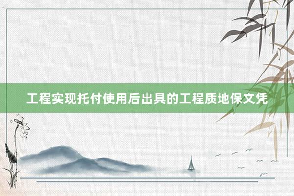 工程实现托付使用后出具的工程质地保文凭