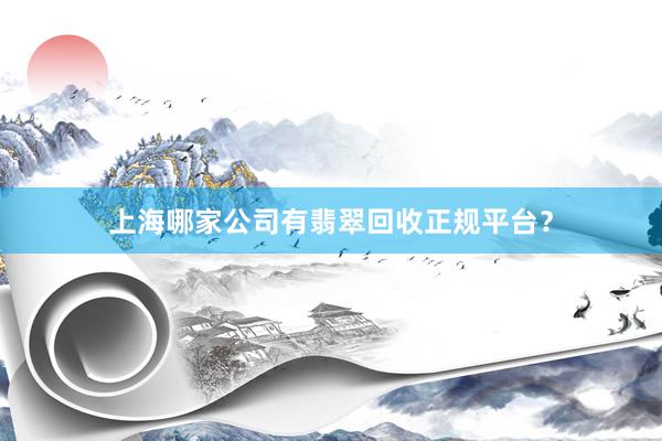 上海哪家公司有翡翠回收正规平台？