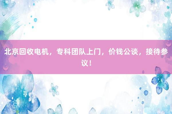 北京回收电机，专科团队上门，价钱公谈，接待参议！